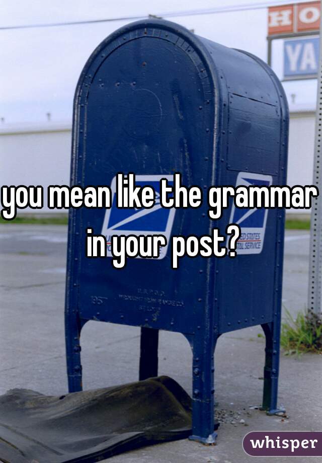 you mean like the grammar in your post?
