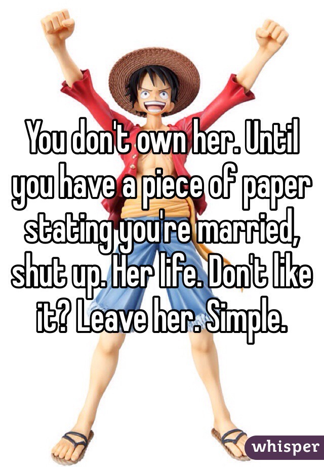 You don't own her. Until you have a piece of paper stating you're married, shut up. Her life. Don't like it? Leave her. Simple. 