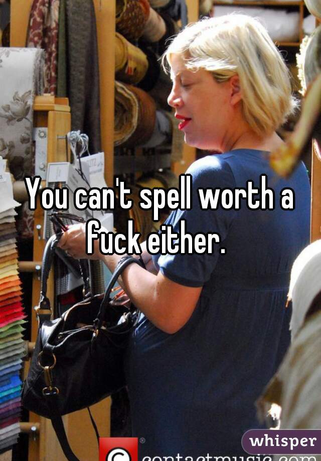 You can't spell worth a fuck either.  