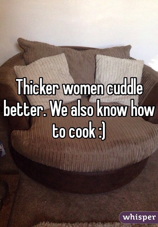Thicker women cuddle better. We also know how to cook :) 
