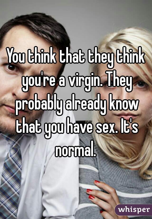You think that they think you're a virgin. They probably already know that you have sex. It's normal. 