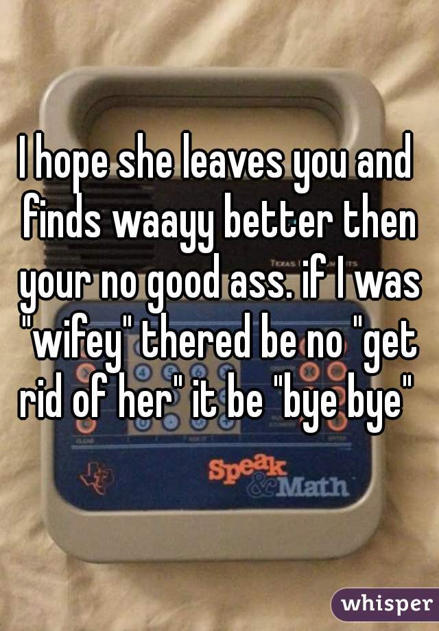 I hope she leaves you and finds waayy better then your no good ass. if I was "wifey" thered be no "get rid of her" it be "bye bye" 
