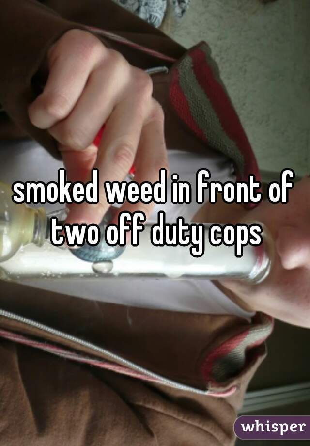 smoked weed in front of two off duty cops