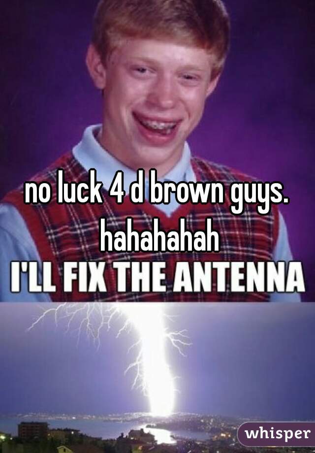 no luck 4 d brown guys. hahahahah