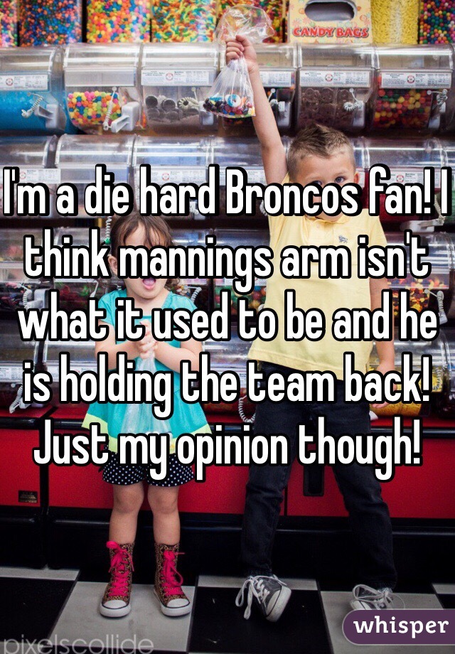 I'm a die hard Broncos fan! I think mannings arm isn't what it used to be and he is holding the team back! Just my opinion though! 