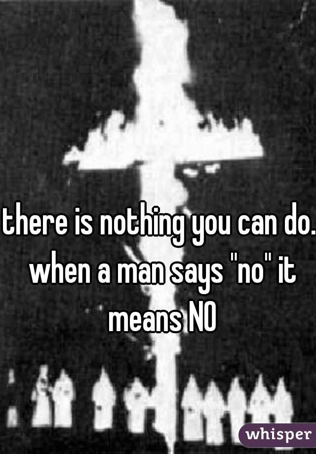 there is nothing you can do. when a man says "no" it means NO