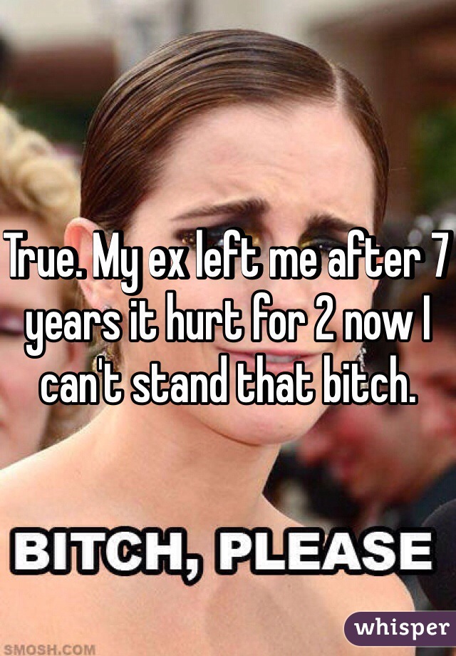 True. My ex left me after 7 years it hurt for 2 now I can't stand that bitch. 
