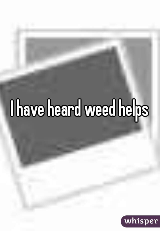 I have heard weed helps