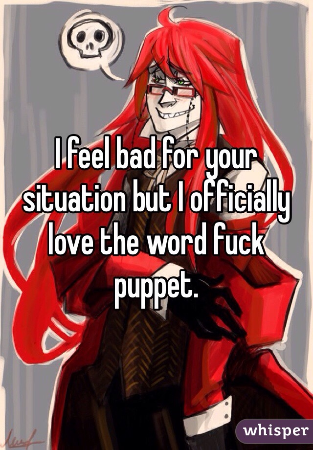 I feel bad for your situation but I officially love the word fuck puppet. 