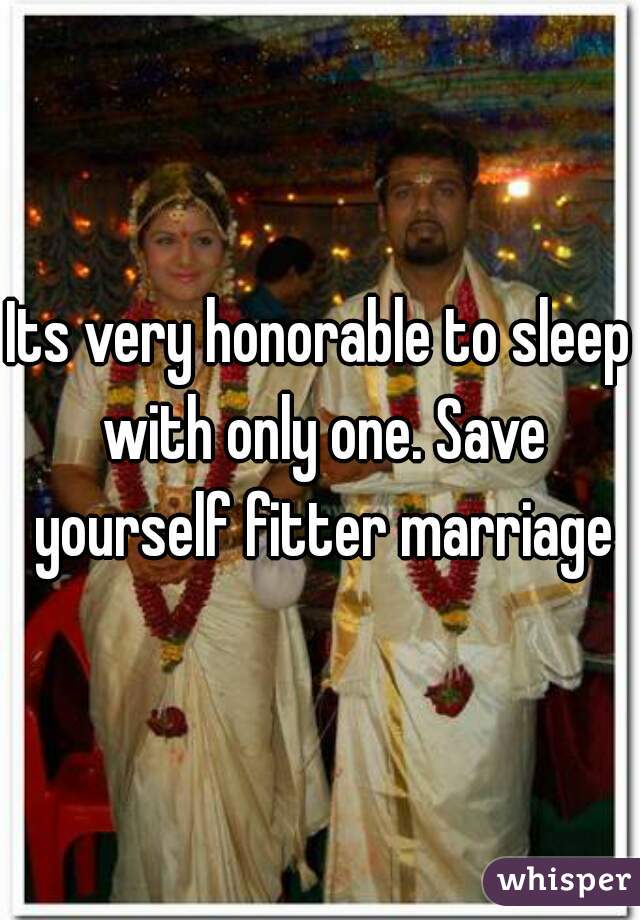 Its very honorable to sleep with only one. Save yourself fitter marriage