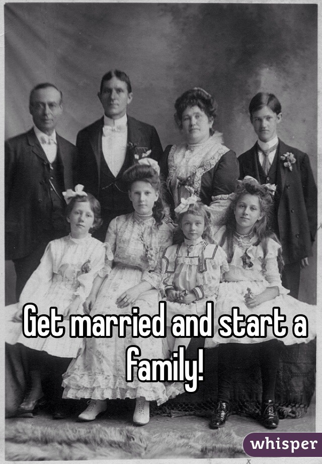 Get married and start a family!