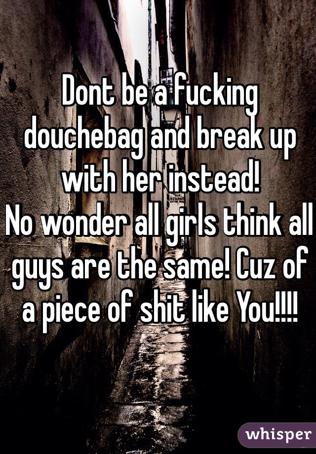 Dont be a fucking douchebag and break up with her instead! 
No wonder all girls think all guys are the same! Cuz of a piece of shit like You!!!! 