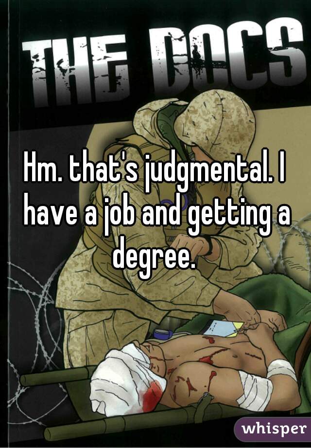 Hm. that's judgmental. I have a job and getting a degree. 
