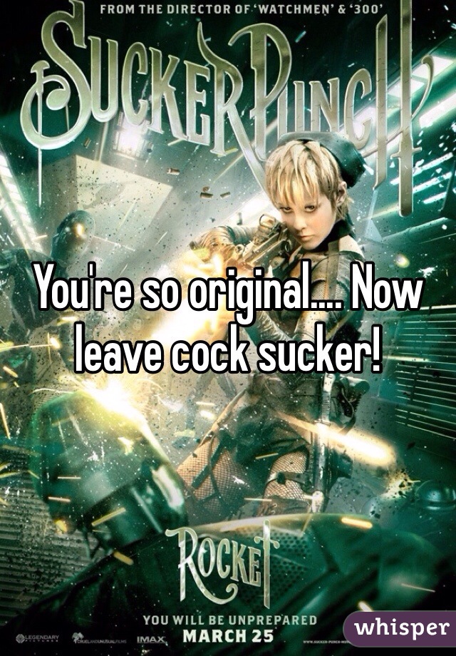You're so original.... Now leave cock sucker!  