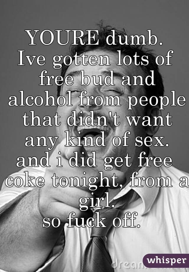 YOURE dumb.
Ive gotten lots of free bud and alcohol from people that didn't want any kind of sex.
and i did get free coke tonight, from a girl.
so fuck off. 