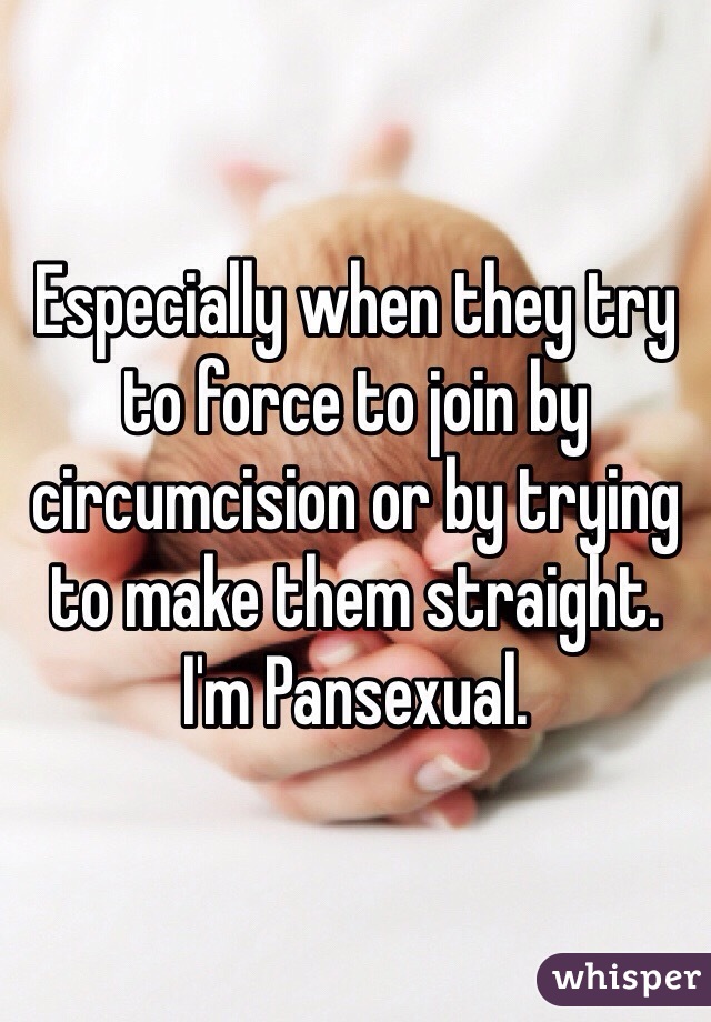 Especially when they try to force to join by circumcision or by trying to make them straight. I'm Pansexual.