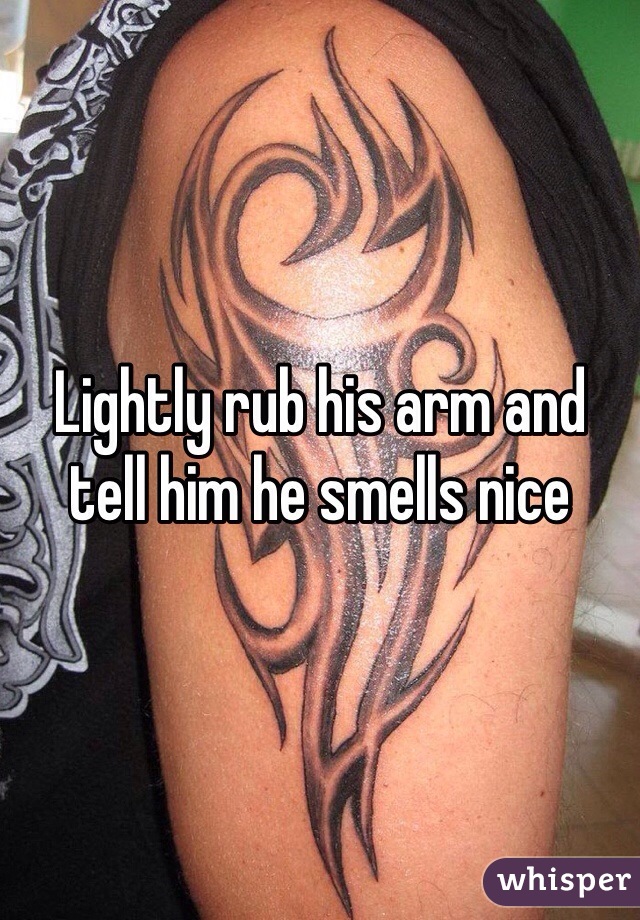 Lightly rub his arm and tell him he smells nice 