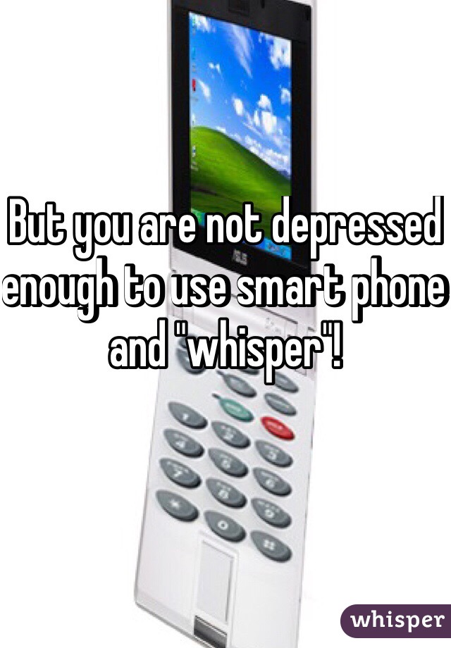 But you are not depressed enough to use smart phone and "whisper"!

