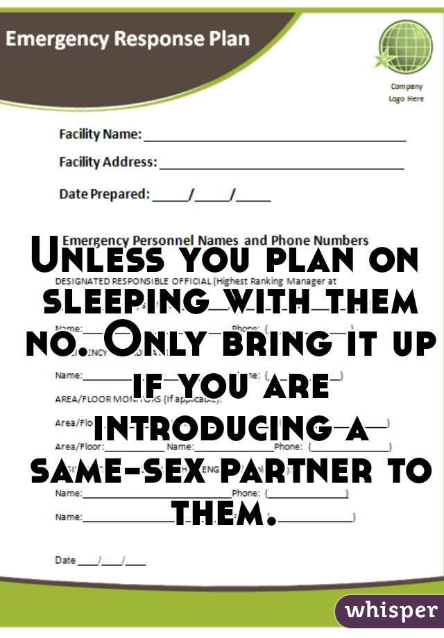 Unless you plan on sleeping with them no. Only bring it up if you are introducing a same-sex partner to them. 