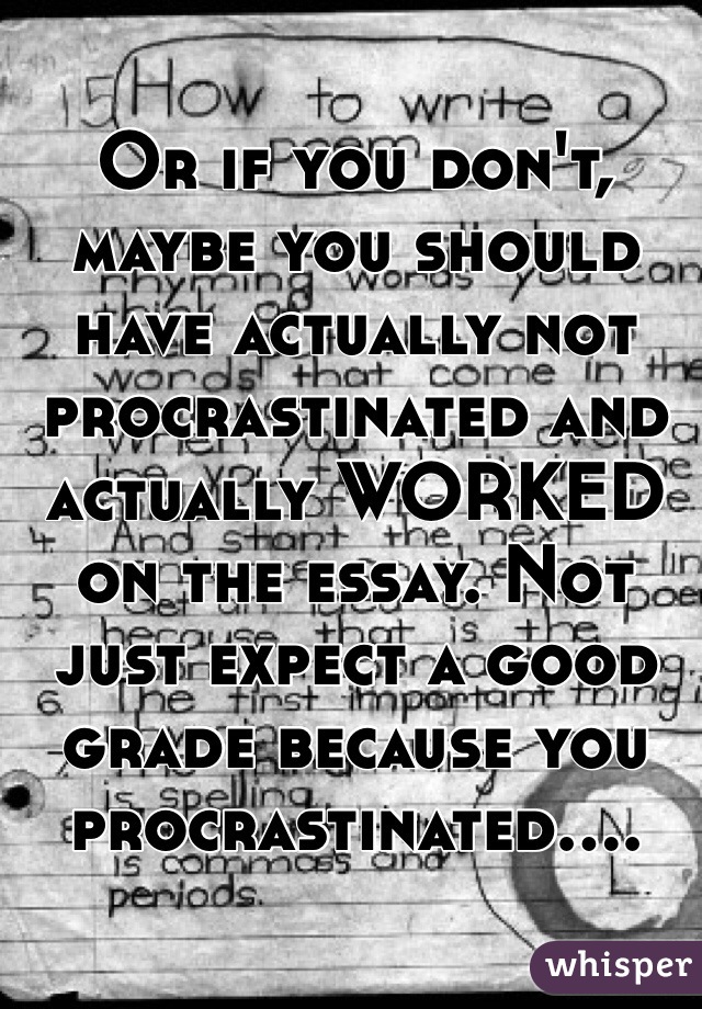 Or if you don't, maybe you should have actually not procrastinated and actually WORKED on the essay. Not just expect a good grade because you procrastinated....