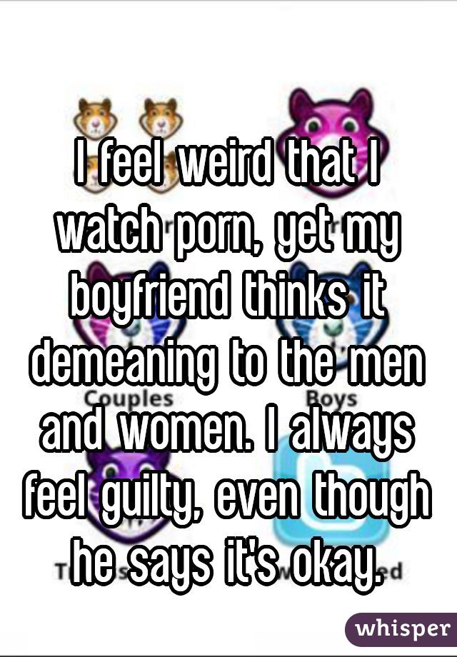 
I feel weird that I watch porn, yet my boyfriend thinks it demeaning to the men and women. I always feel guilty, even though he says it's okay.