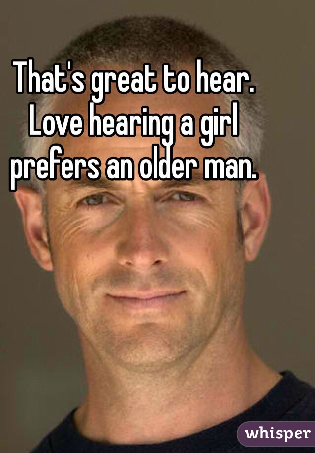 That's great to hear.  Love hearing a girl prefers an older man.