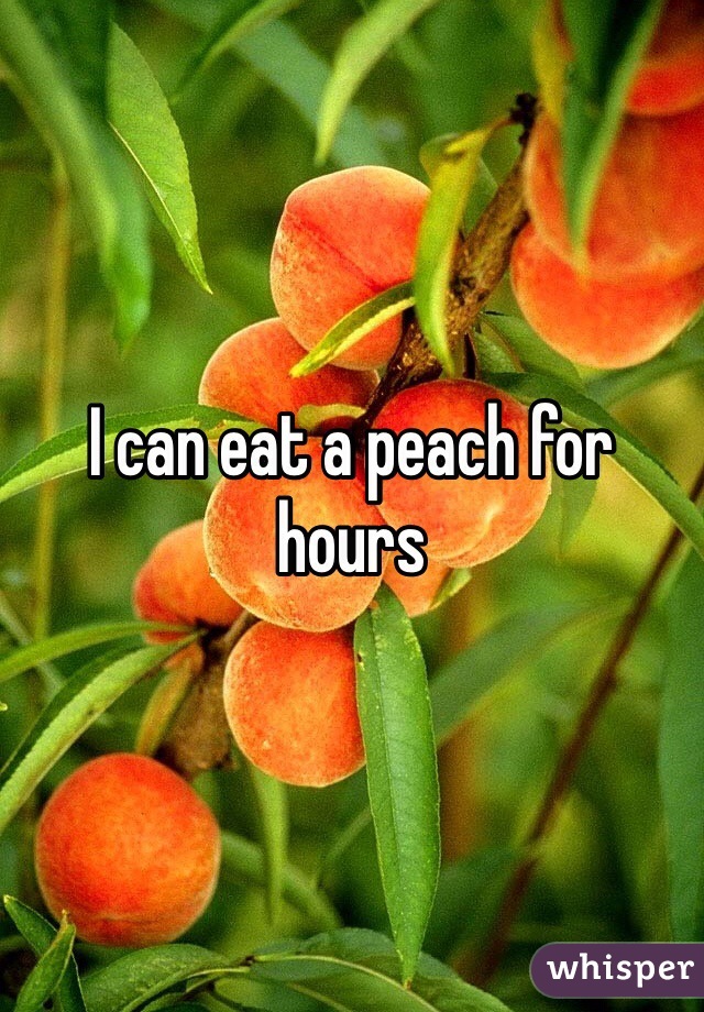 I can eat a peach for hours