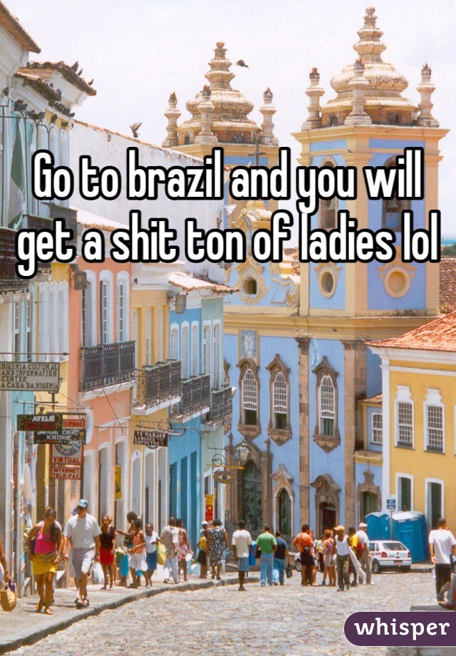 Go to brazil and you will get a shit ton of ladies lol