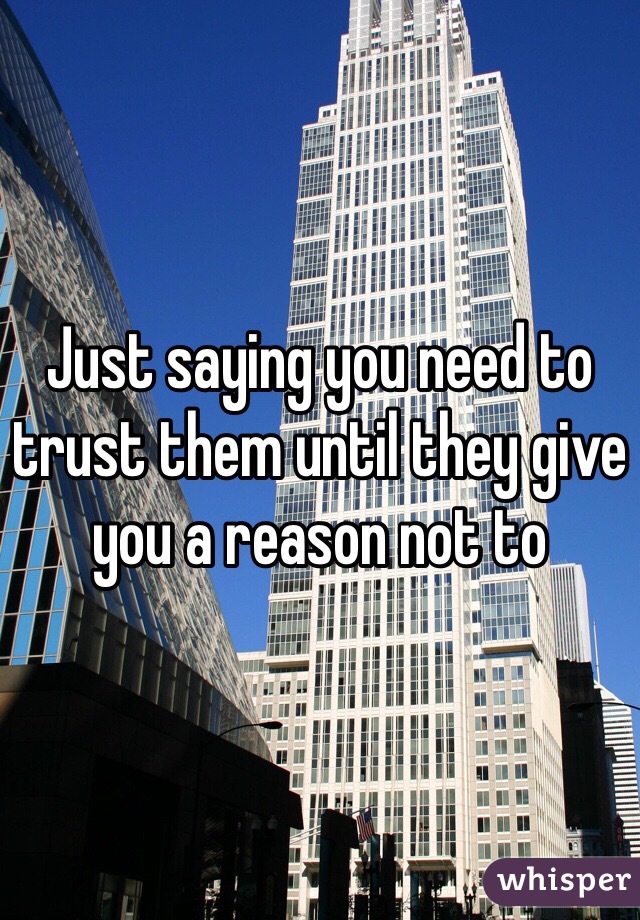 Just saying you need to trust them until they give you a reason not to
