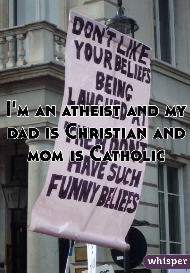 I'm an atheist and my dad is Christian and mom is Catholic 