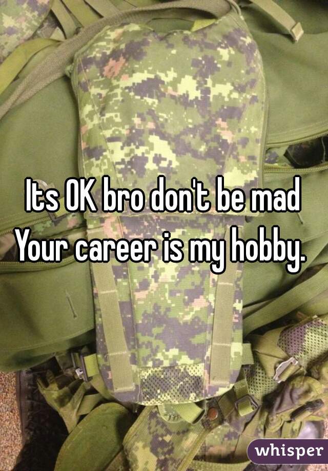 Its OK bro don't be mad

Your career is my hobby. 