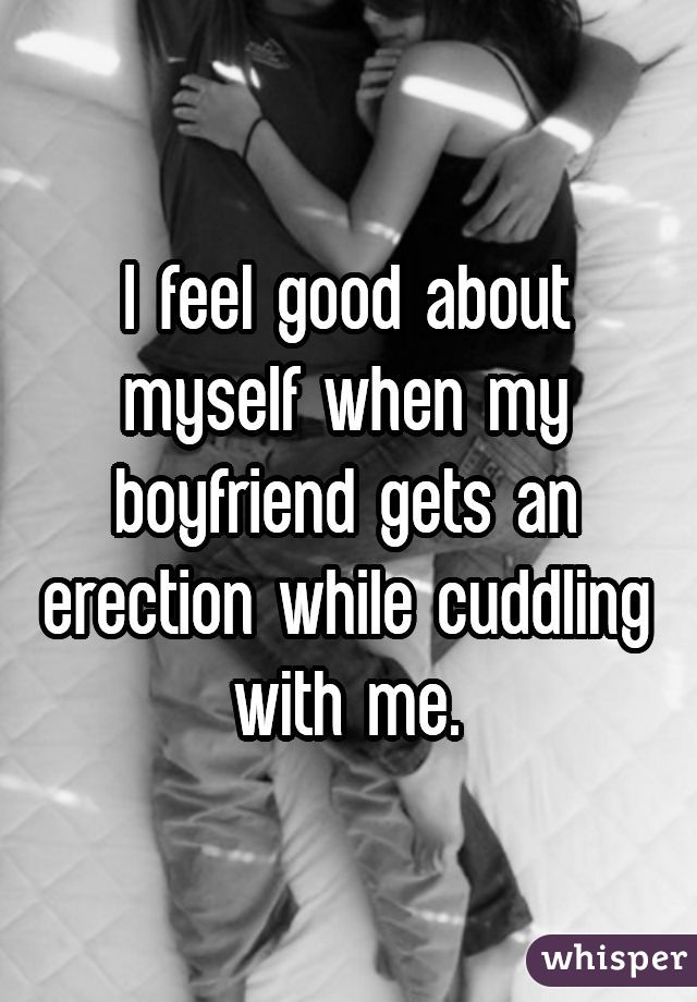 I feel good about myself when my boyfriend gets an erection while cuddling with me.
