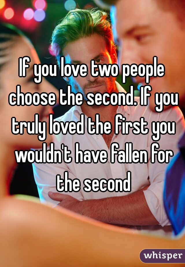 If you love two people choose the second. If you truly loved the first you wouldn't have fallen for the second