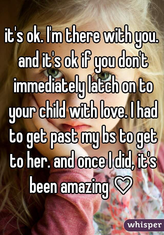 it's ok. I'm there with you. and it's ok if you don't immediately latch on to your child with love. I had to get past my bs to get to her. and once I did, it's been amazing ♡ 