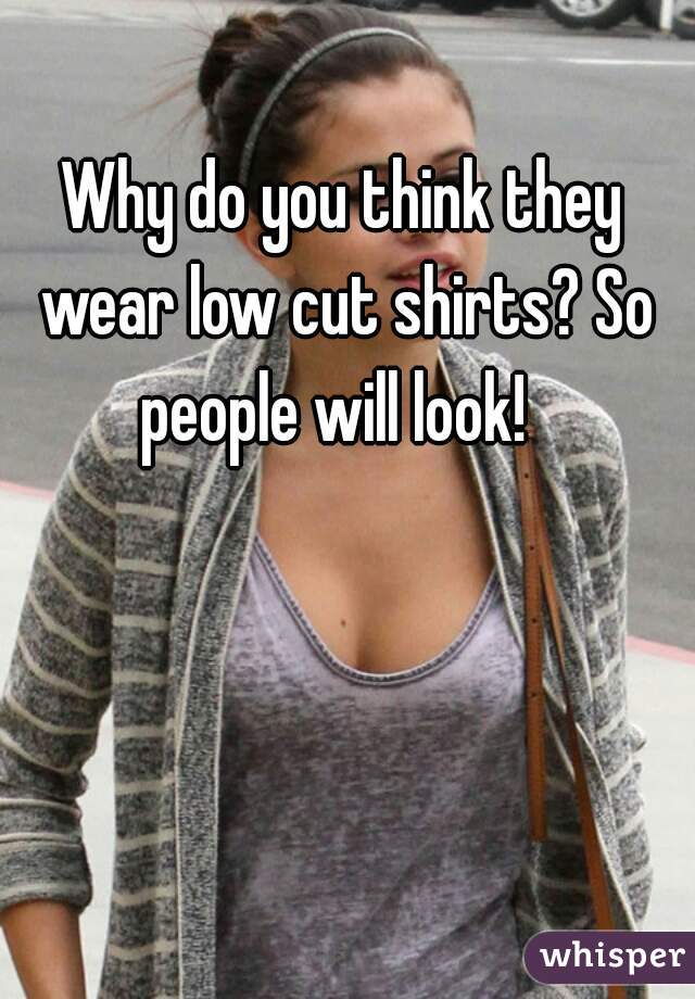 Why do you think they wear low cut shirts? So people will look!  