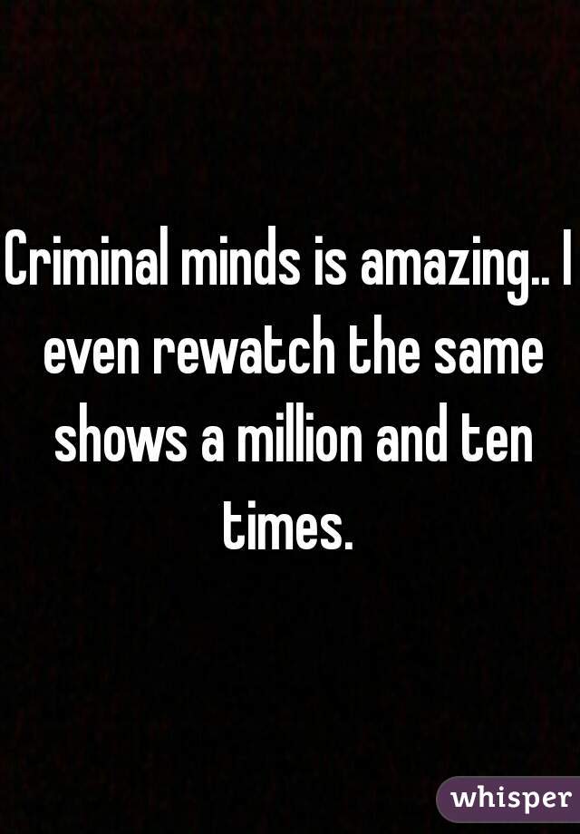 Criminal minds is amazing.. I even rewatch the same shows a million and ten times. 