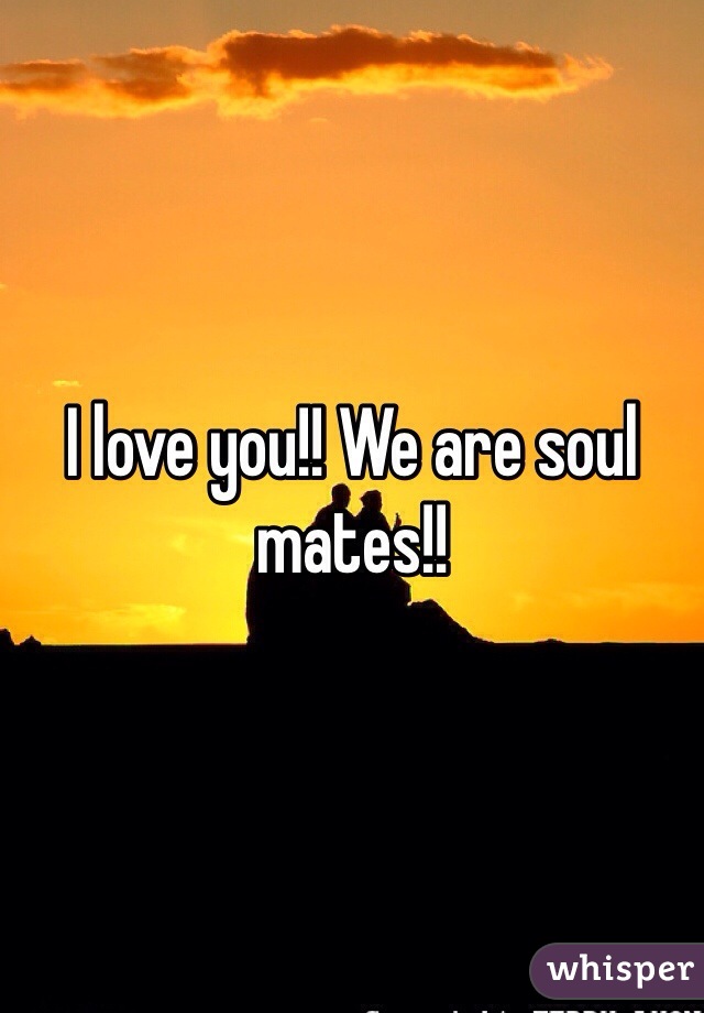 I love you!! We are soul mates!!