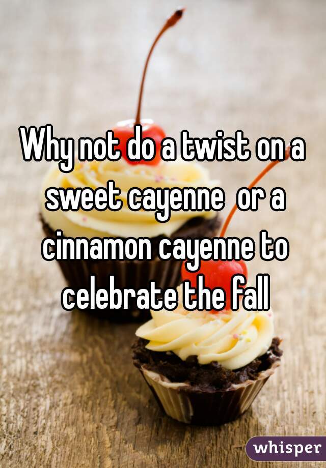 Why not do a twist on a sweet cayenne  or a cinnamon cayenne to celebrate the fall