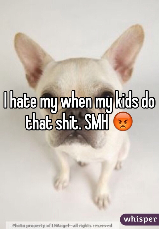 I hate my when my kids do that shit. SMH 😡