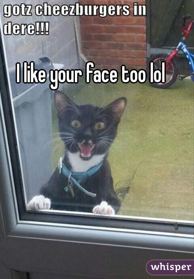 I like your face too lol