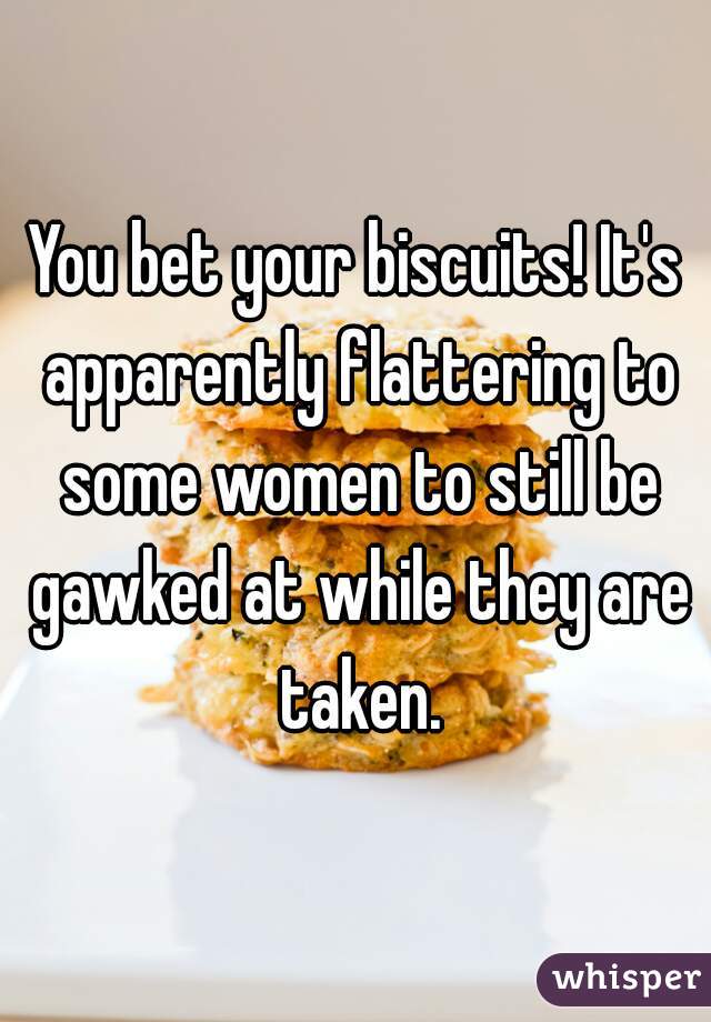 You bet your biscuits! It's apparently flattering to some women to still be gawked at while they are taken.