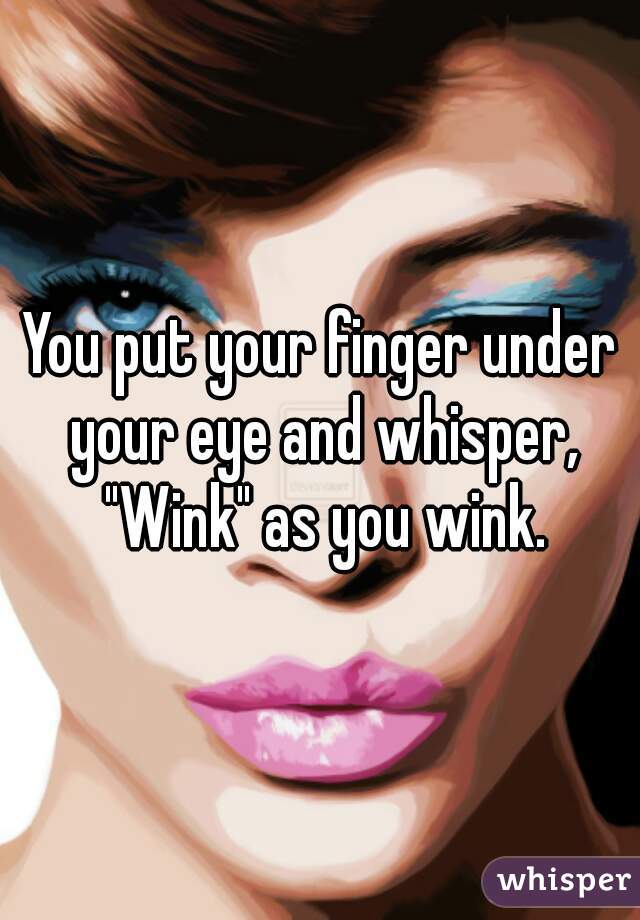You put your finger under your eye and whisper, "Wink" as you wink.