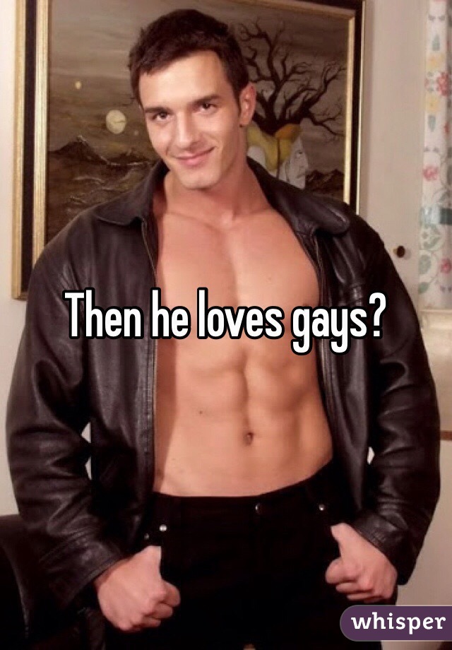 Then he loves gays?