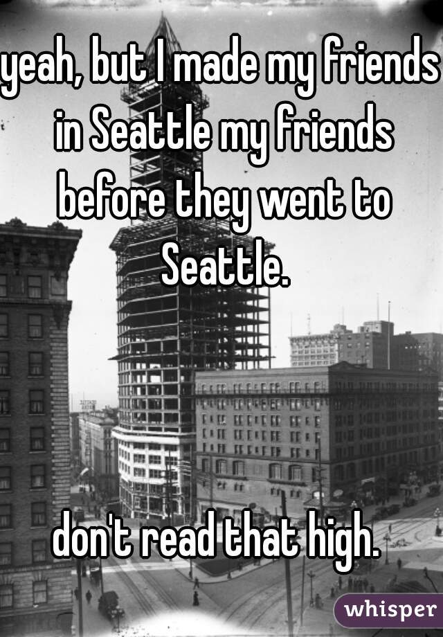 yeah, but I made my friends in Seattle my friends before they went to Seattle.
  
  
  
don't read that high. 