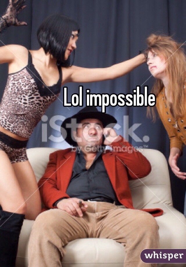 Lol impossible