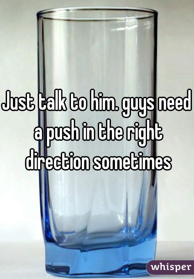 Just talk to him. guys need a push in the right direction sometimes