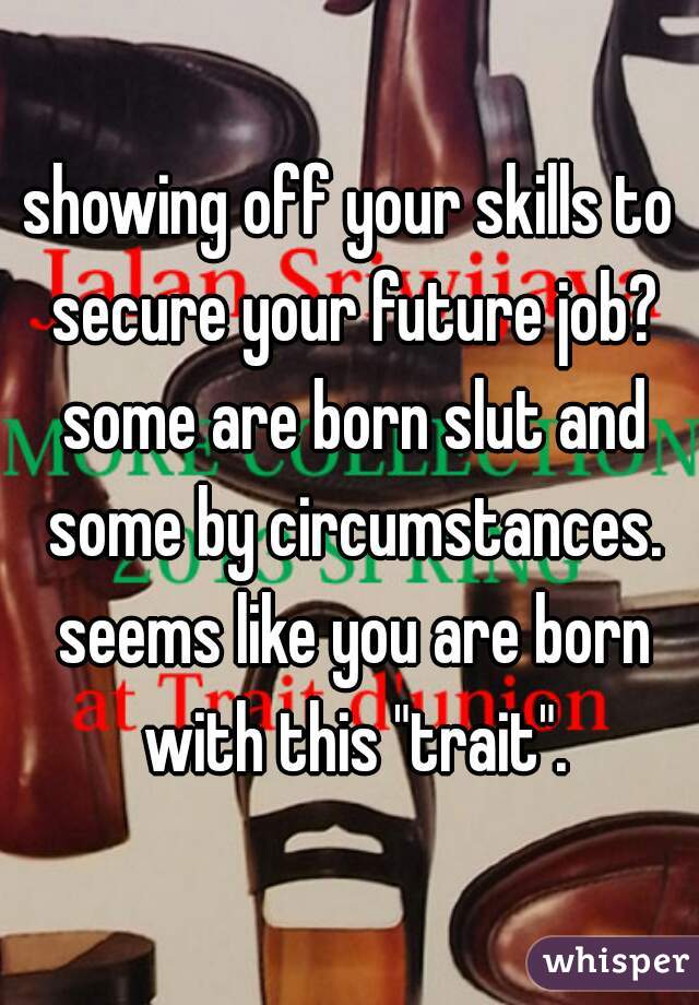 showing off your skills to secure your future job? some are born slut and some by circumstances. seems like you are born with this "trait".