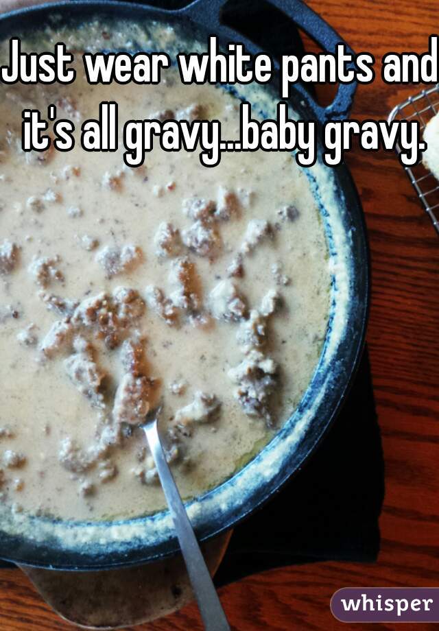 Just wear white pants and it's all gravy...baby gravy.