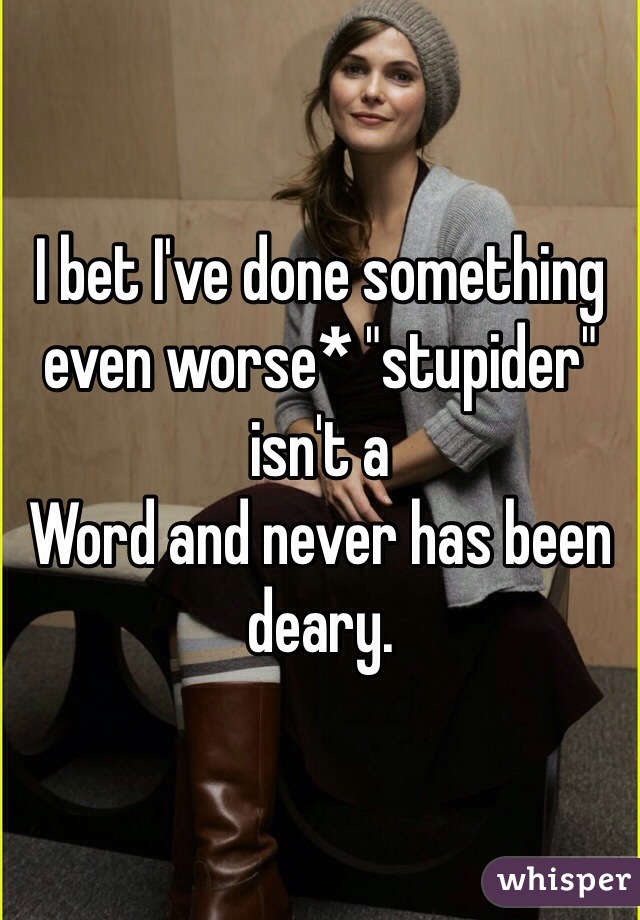 I bet I've done something even worse* "stupider" isn't a
Word and never has been deary.