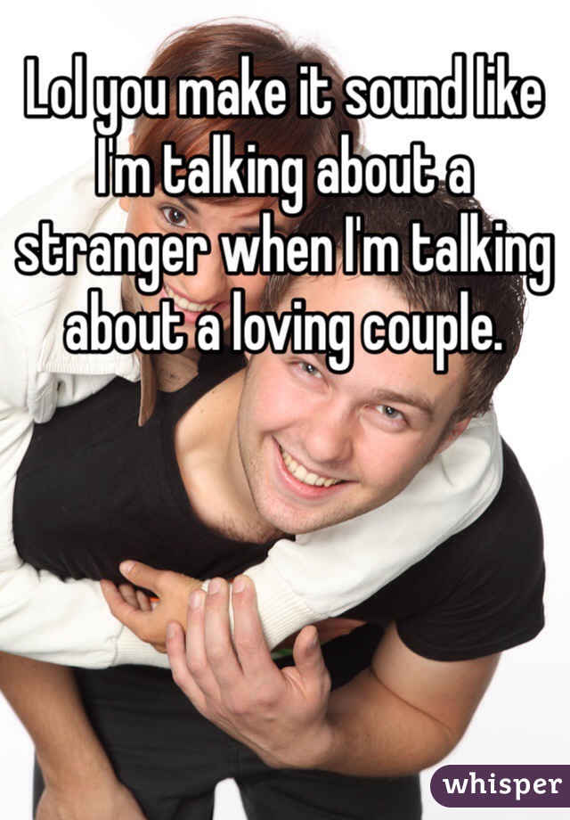 Lol you make it sound like I'm talking about a stranger when I'm talking about a loving couple. 